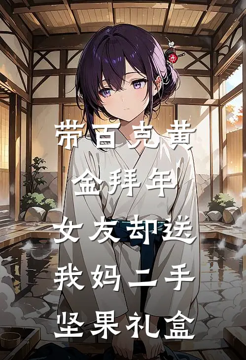 带百克黄金拜年，女友却送我妈二手坚果礼盒李贵英汪晓晓完整免费小说_小说全文免费阅读带百克黄金拜年，女友却送我妈二手坚果礼盒李贵英汪晓晓