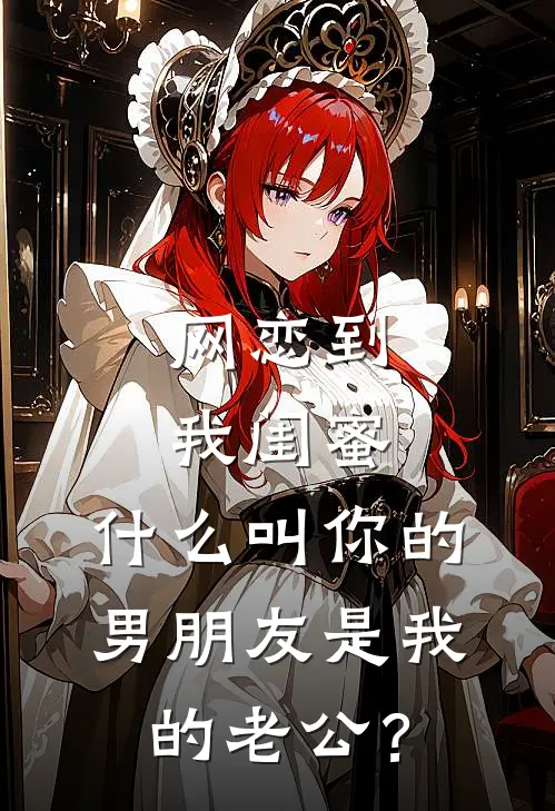 网恋到我闺蜜，什么叫你的男朋友是我的老公？抖音热门免费小说全文阅读_免费小说在线阅读网恋到我闺蜜，什么叫你的男朋友是我的老公？抖音热门