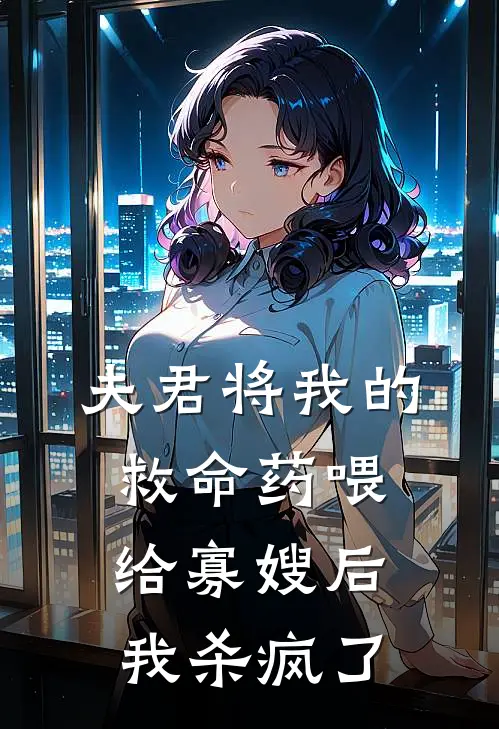 夫君将我的救命药喂给寡嫂后，我杀疯了婉儿雪莲汤免费小说完整版_完结版小说阅读夫君将我的救命药喂给寡嫂后，我杀疯了(婉儿雪莲汤)