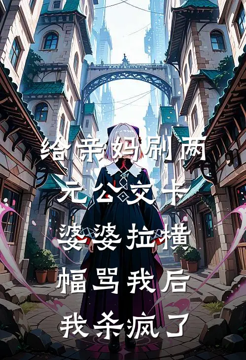 给亲妈刷两元公交卡，婆婆拉横幅骂我后我杀疯了(浩南乔迁)最新小说_免费阅读完整版小说给亲妈刷两元公交卡，婆婆拉横幅骂我后我杀疯了(浩南乔迁)