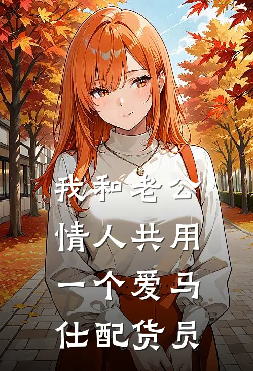 我和老公情人共用一个爱马仕配货员(康乃馨爱马仕)免费小说笔趣阁_完结版小说推荐我和老公情人共用一个爱马仕配货员(康乃馨爱马仕)