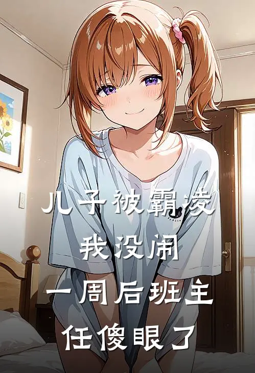 《儿子被霸凌，我没闹，一周后班主任傻眼了》周乐王莉免费完本小说在线阅读_《儿子被霸凌，我没闹，一周后班主任傻眼了》周乐王莉免费小说