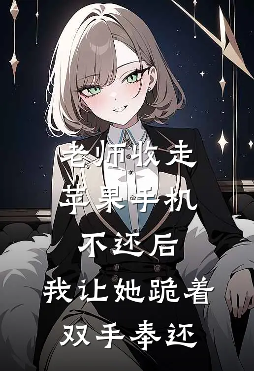 老师收走苹果手机不还后，我让她跪着双手奉还(顾明浩徐文文)完结小说推荐_免费小说老师收走苹果手机不还后，我让她跪着双手奉还(顾明浩徐文文)