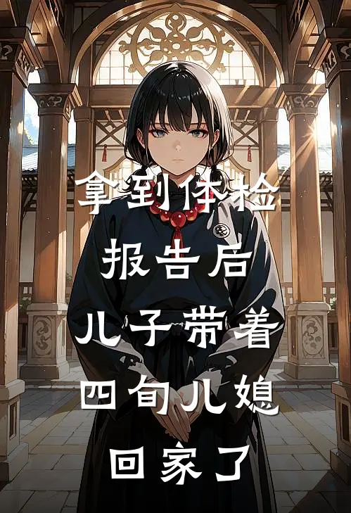 王晓李丽(拿到体检报告后，儿子带着四旬儿媳回家了)全集阅读_《拿到体检报告后，儿子带着四旬儿媳回家了》全文免费阅读