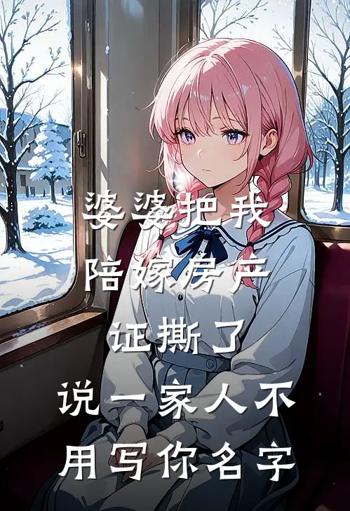 婆婆把我陪嫁房产证撕了，说“一家人不用写你名字苏念陈浩热门小说阅读_好看的小说推荐完结婆婆把我陪嫁房产证撕了，说“一家人不用写你名字苏念陈浩