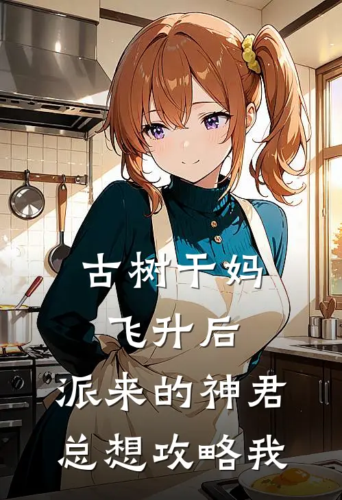 古树干妈飞升后，派来的神君总想攻略我上仙张本热门小说推荐_完本小说大全古树干妈飞升后，派来的神君总想攻略我(上仙张本)