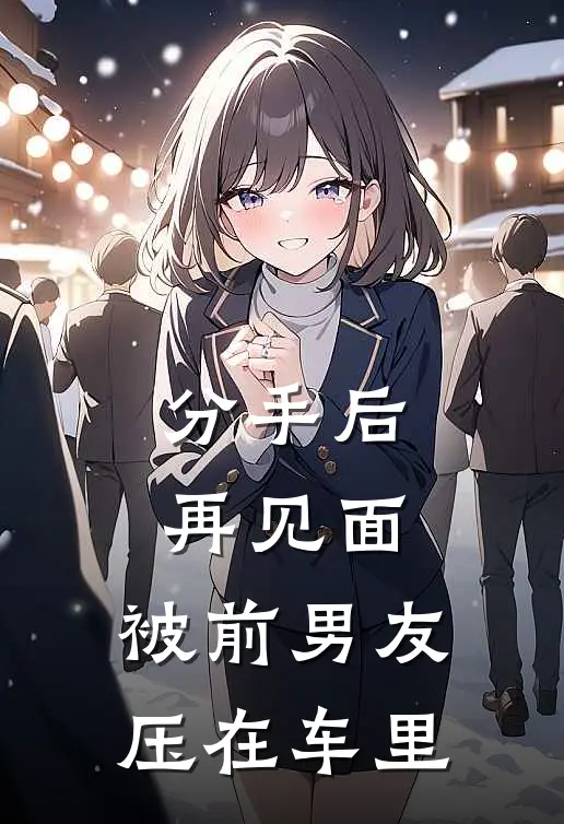 分手后，再见面，被前男友压在车里(李云泽方珩)免费小说全本阅读_最新章节列表分手后，再见面，被前男友压在车里(李云泽方珩)