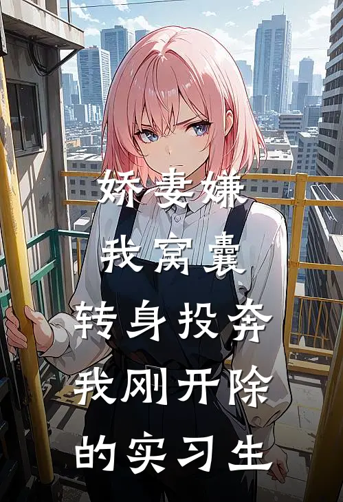 娇妻嫌我窝囊，转身投奔我刚开除的实习生