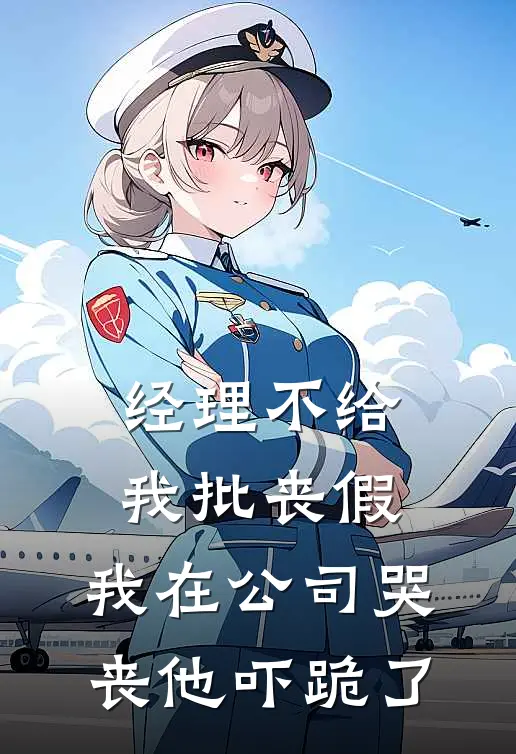 经理不给我批丧假，我在公司哭丧他吓跪了我王经理完结小说_免费小说在线看经理不给我批丧假，我在公司哭丧他吓跪了我王经理