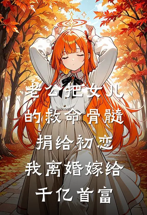 老公把女儿的救命骨髓捐给初恋，我离婚嫁给千亿首富(囡囡李刚)免费阅读_完结热门小说老公把女儿的救命骨髓捐给初恋，我离婚嫁给千亿首富(囡囡李刚)