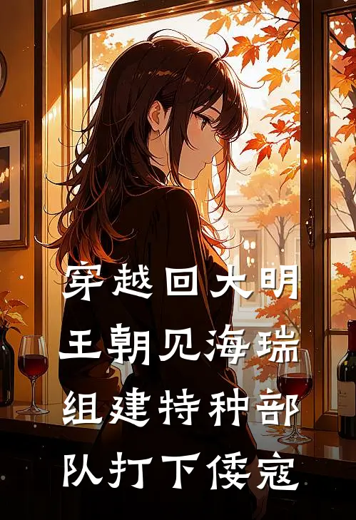 穿越回大明王朝见海瑞，组建特种部队打下倭寇胡宗宪陆清沅已完结小说推荐_完整版小说穿越回大明王朝见海瑞，组建特种部队打下倭寇(胡宗宪陆清沅)