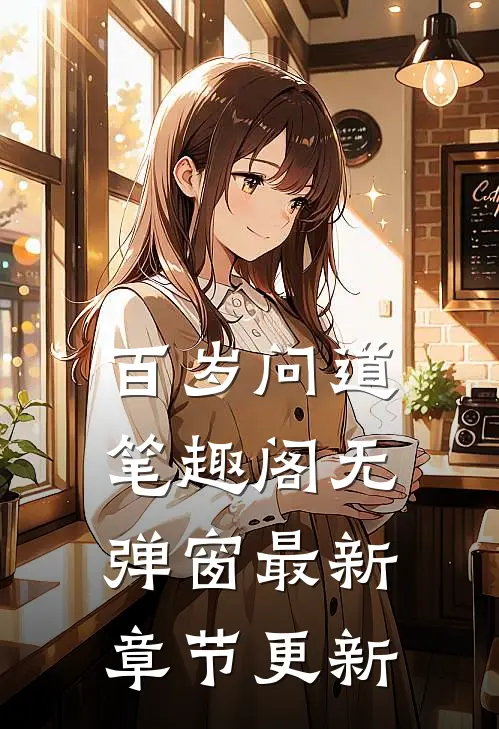 百岁问道笔趣阁无弹窗最新章节更新