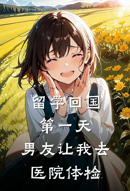 留学回国第一天，男友让我去医院体检青梅孙妍完整版免费小说_全本免费完结小说留学回国第一天，男友让我去医院体检青梅孙妍