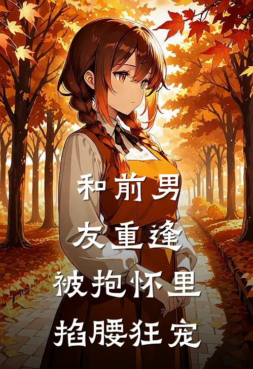 和前男友重逢，被抱怀里掐腰狂宠宋姝江沐泽完结小说大全_免费热门小说和前男友重逢，被抱怀里掐腰狂宠(宋姝江沐泽)